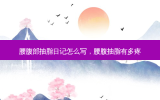 腰腹部抽脂日记怎么写，腰腹抽脂有多疼