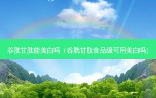 谷胱甘肽能美白吗（谷胱甘肽食品级可用美白吗）