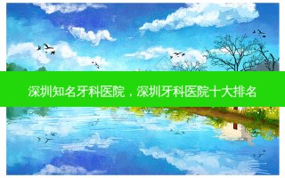 深圳知名牙科医院，深圳牙科医院十大排名