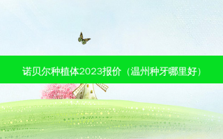 诺贝尔种植体2023报价（温州种牙哪里好）