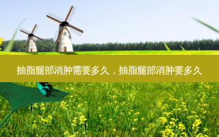 抽脂腿部消肿需要多久，抽脂腿部消肿要多久