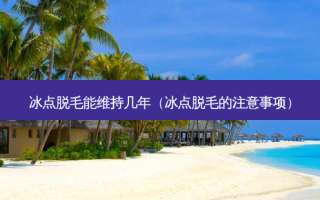 冰点脱毛能维持几年（冰点脱毛的注意事项）