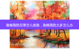 脸颊脂肪层厚怎么瘦脸，脸颊脂肪太多怎么办