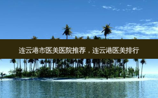 连云港市医美医院推荐，连云港医美排行