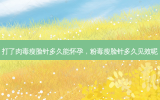 打了肉毒瘦脸针多久能怀孕，粉毒瘦脸针多久见效呢
