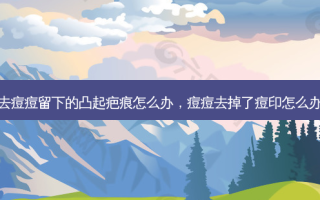 去痘痘留下的凸起疤痕怎么办，痘痘去掉了痘印怎么办