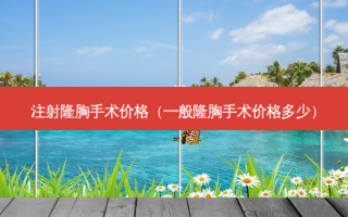 注射隆胸手术价格（一般隆胸手术价格多少）