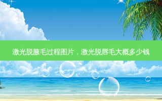 激光脱腋毛过程图片，激光脱唇毛大概多少钱