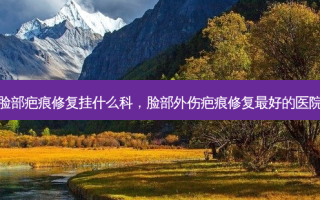 脸部疤痕修复挂什么科，脸部外伤疤痕修复 *** 的医院