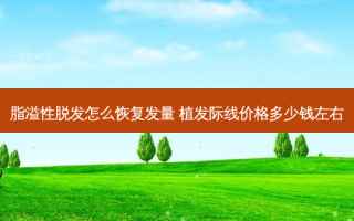 脂溢性脱发怎么恢复发量 植发际线价格多少钱左右