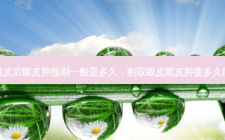 割双眼皮后眼皮肿胀期一般是多久，割双眼皮眼皮肿要多久能恢复