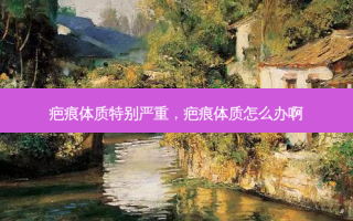 疤痕体质特别严重，疤痕体质怎么办啊
