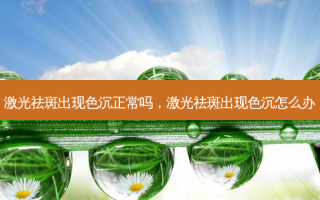 激光祛斑出现色沉正常吗，激光祛斑出现色沉怎么办