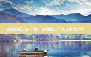 割的双眼皮好不好，割双眼皮可以改变命运吗