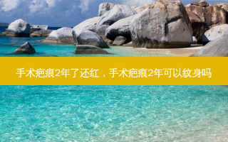 手术疤痕2年了还红，手术疤痕2年可以纹身吗