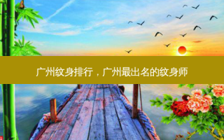 广州纹身排行，广州最出名的纹身师
