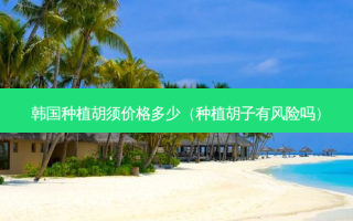 韩国种植胡须价格多少（种植胡子有风险吗）