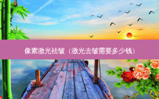 像素激光祛皱（激光去皱需要多少钱）