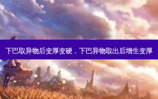 下巴取异物后变厚变硬，下巴异物取出后增生变厚