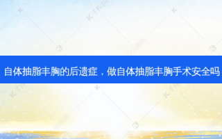 自体抽脂丰胸的后遗症，做自体抽脂丰胸手术 *** 吗