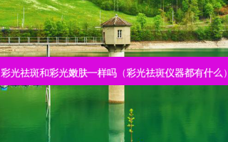 彩光祛斑和彩光嫩肤一样吗（彩光祛斑仪器都有什么）