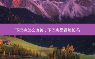 下巴尖怎么改善，下巴尖显得脸长吗