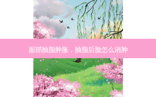 面部抽脂肿胀，抽脂后脸怎么消肿
