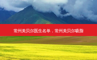 常州美贝尔医生名单，常州美贝尔吸脂