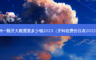 种一颗牙大概需要多少钱2023（牙科收费价目表2022）