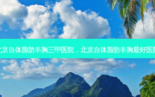 北京自体脂肪丰胸三甲医院，北京自体脂肪丰胸 *** 医院