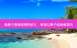 做鼻子假体能维持多久，谁做过鼻子假体修复的
