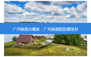 广州抽脂去哪家，广州抽脂医院哪里好
