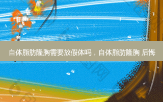 自体脂肪隆胸需要放假体吗，自体脂肪隆胸 后悔