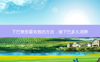 下巴整形有效的 *** ，做下巴多久消肿