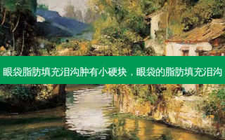 眼袋脂肪填充泪沟肿有小硬块，眼袋的脂肪填充泪沟
