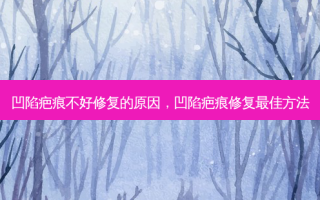凹陷疤痕不好修复的原因，凹陷疤痕修复佳 *** 