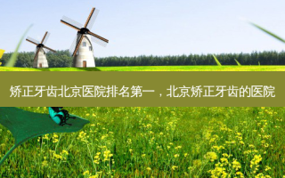 矫正牙齿北京医院，北京矫正牙齿的医院