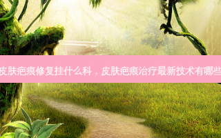皮肤疤痕修复挂什么科，皮肤疤痕治疗最新技术有哪些