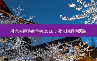 激光去唇毛的危害2018，激光脱唇毛医院