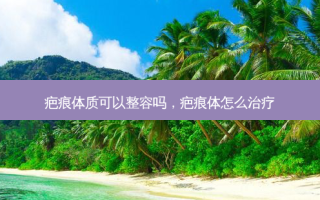 疤痕体质可以整容吗，疤痕体怎么治疗