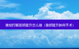 微创打眼面部提升怎么做（脸部提升如何手术）