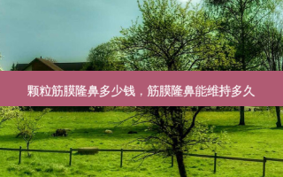 颗粒筋膜隆鼻多少钱，筋膜隆鼻能维持多久