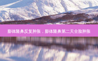 膨体隆鼻反复肿胀，膨体隆鼻第二天全脸肿胀