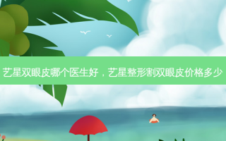艺星双眼皮哪个医生好，艺星整形割双眼皮价格多少