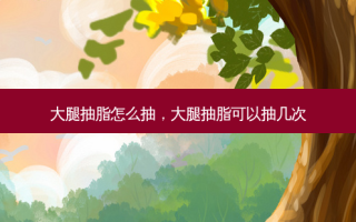 大腿抽脂怎么抽，大腿抽脂可以抽几次