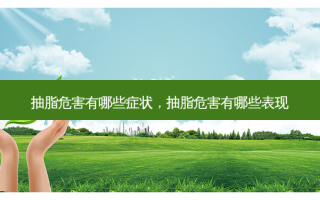 抽脂危害有哪些症状，抽脂危害有哪些表现