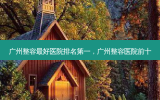 广州整容好医院，广州整容医院前十