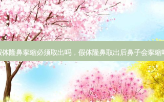 假体隆鼻挛缩必须取出吗，假体隆鼻取出后鼻子会挛缩吗