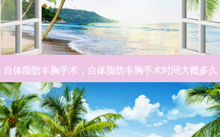 自体脂肪丰胸手术，自体脂肪丰胸手术时间大概多久