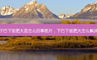 下巴下面肥大是怎么回事图片，下巴下面肥大怎么解决